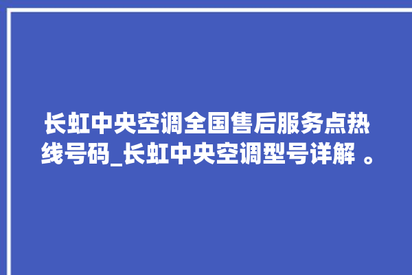 长虹中央空调全国售后服务点热线号码_长虹中央空调型号详解 。长虹