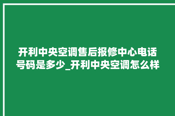 开利中央空调售后报修中心电话号码是多少_开利中央空调怎么样好不好 。中央空调