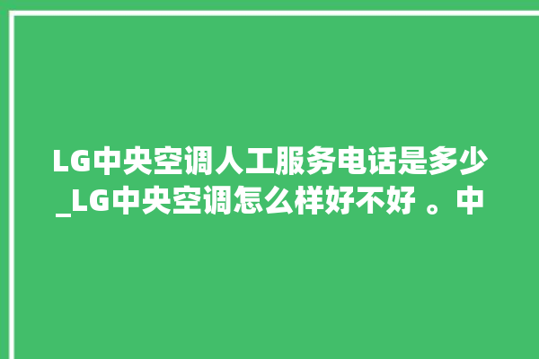 LG中央空调人工服务电话是多少_LG中央空调怎么样好不好 。中央空调