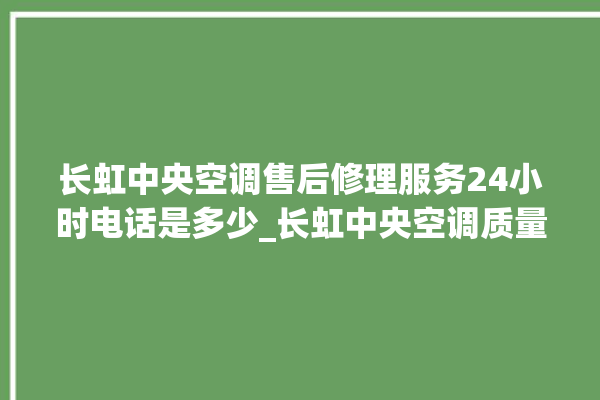 长虹中央空调售后修理服务24小时电话是多少_长虹中央空调质量怎么样排名第几 。长虹