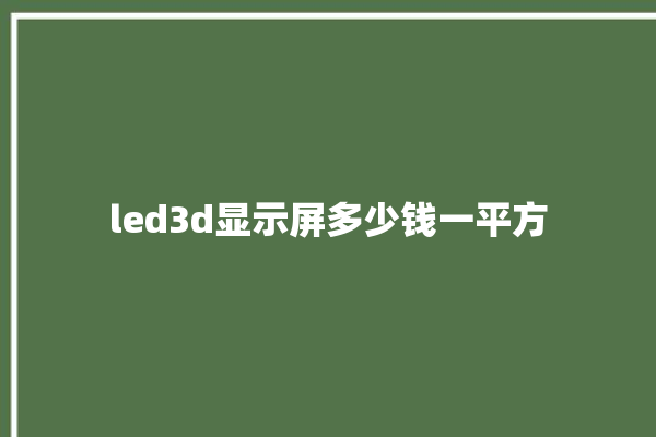 led3d显示屏多少钱一平方