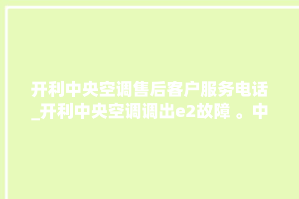 开利中央空调售后客户服务电话_开利中央空调调出e2故障 。中央空调