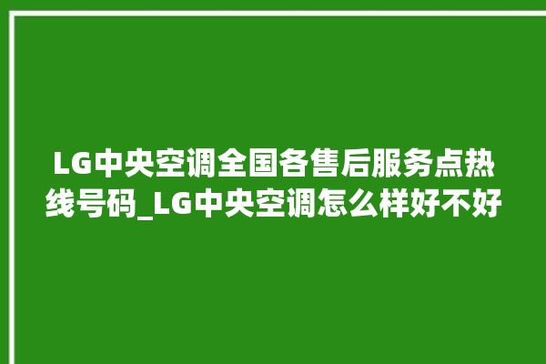 LG中央空调全国各售后服务点热线号码_LG中央空调怎么样好不好 。中央空调