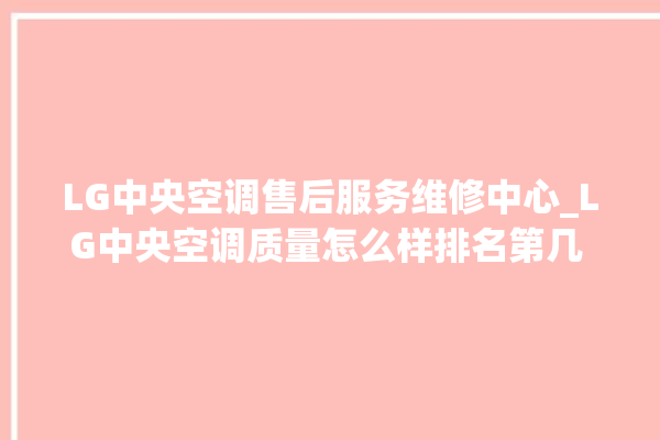 LG中央空调售后服务维修中心_LG中央空调质量怎么样排名第几 。中央空调