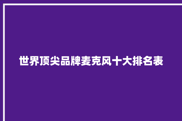 世界顶尖品牌麦克风十大排名表