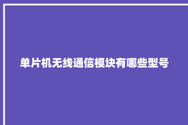 单片机无线通信模块有哪些型号