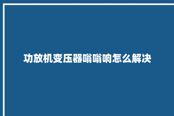 功放机变压器嗡嗡响怎么解决