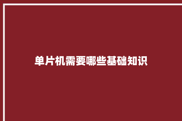 单片机需要哪些基础知识