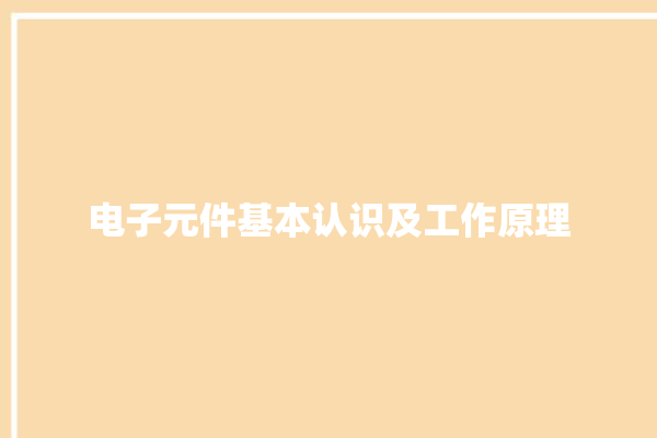 电子元件基本认识及工作原理