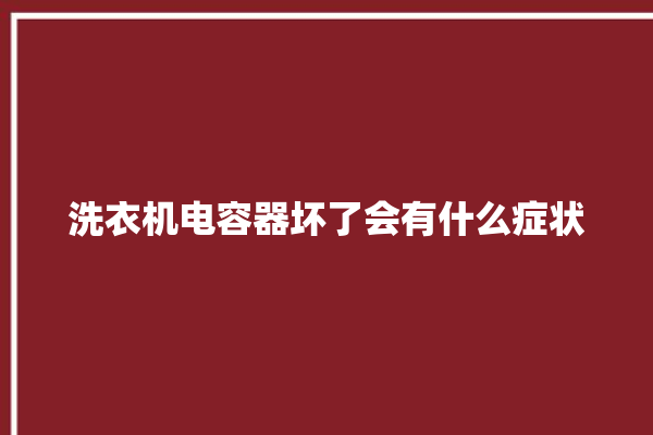 洗衣机电容器坏了会有什么症状