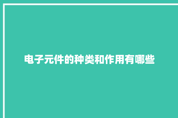 电子元件的种类和作用有哪些