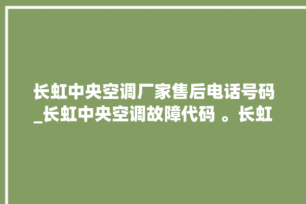 长虹中央空调厂家售后电话号码_长虹中央空调故障代码 。长虹