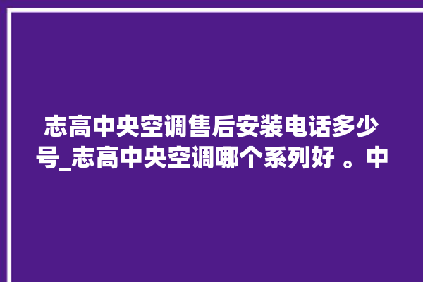 志高中央空调售后安装电话多少号_志高中央空调哪个系列好 。中央空调