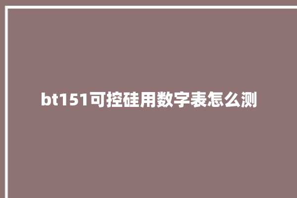 bt151可控硅用数字表怎么测