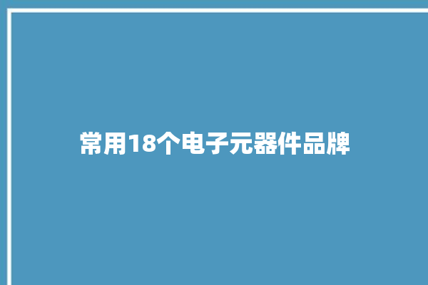 常用18个电子元器件品牌