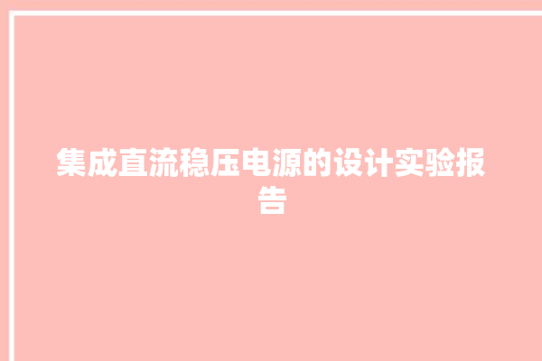 集成直流稳压电源的设计实验报告