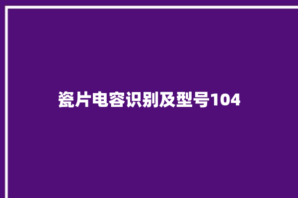 瓷片电容识别及型号104