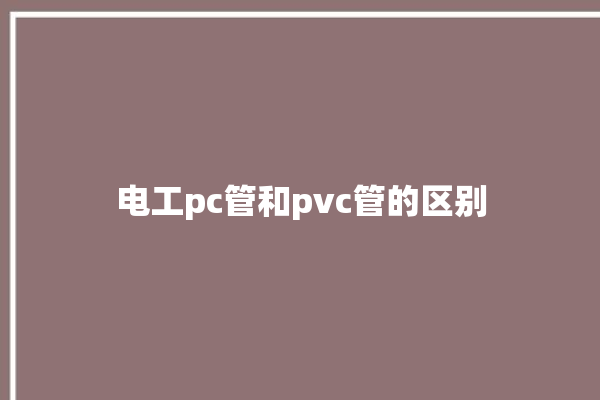 电工pc管和pvc管的区别