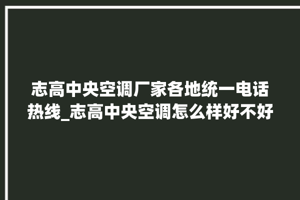 志高中央空调厂家各地统一电话热线_志高中央空调怎么样好不好 。中央空调