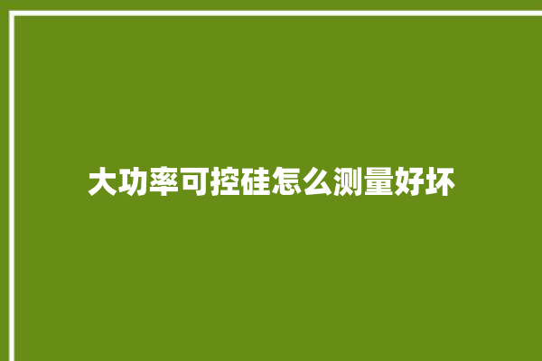 大功率可控硅怎么测量好坏