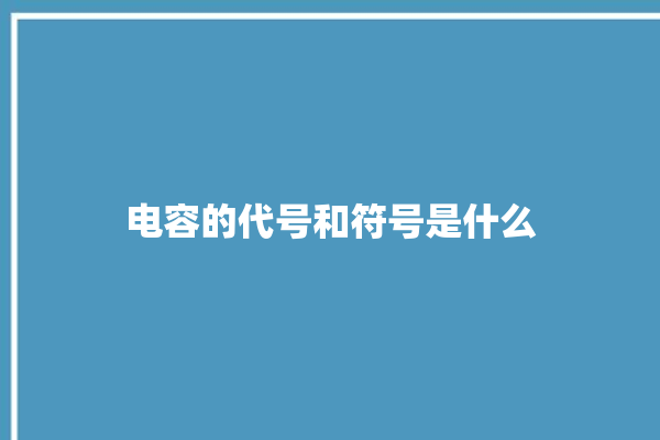 电容的代号和符号是什么