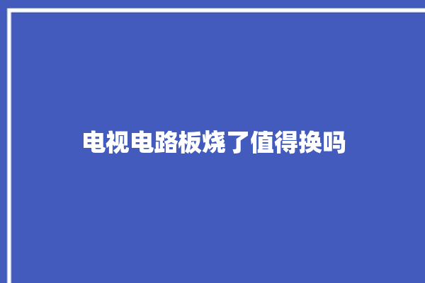 电视电路板烧了值得换吗