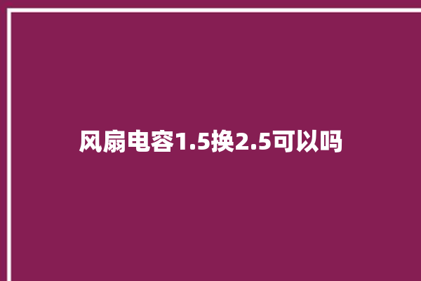 风扇电容1.5换2.5可以吗