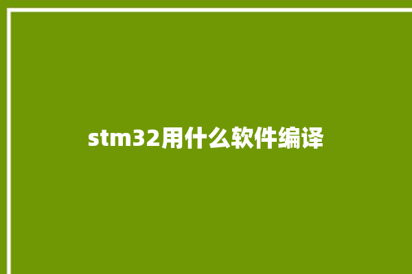 stm32用什么软件编译