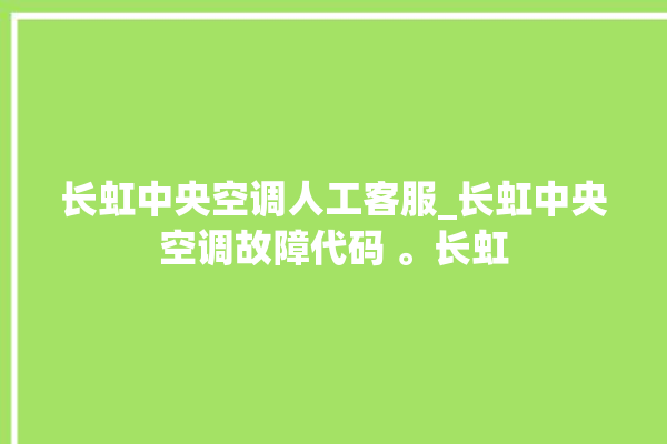 长虹中央空调人工客服_长虹中央空调故障代码 。长虹