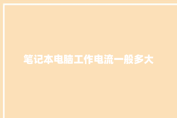 笔记本电脑工作电流一般多大