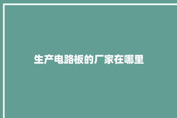 生产电路板的厂家在哪里