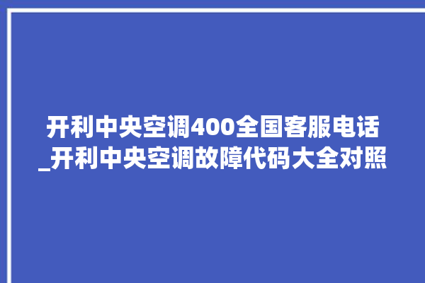 开利中央空调400全国客服电话_开利中央空调故障代码大全对照表 。中央空调