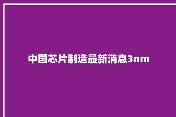 中国芯片制造最新消息3nm