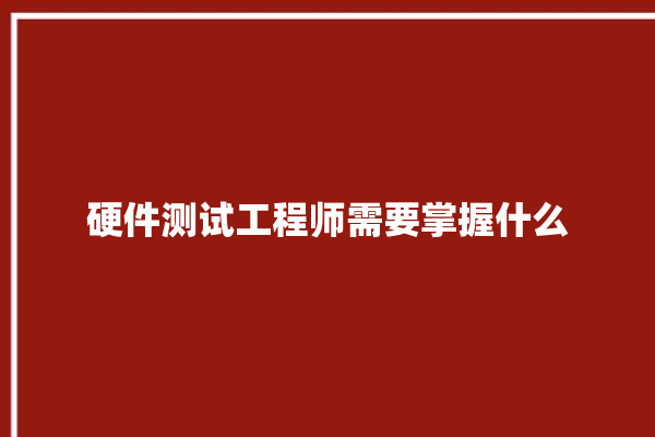 硬件测试工程师需要掌握什么