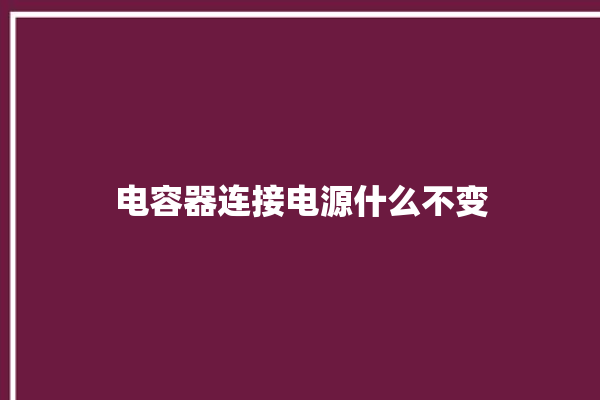 电容器连接电源什么不变