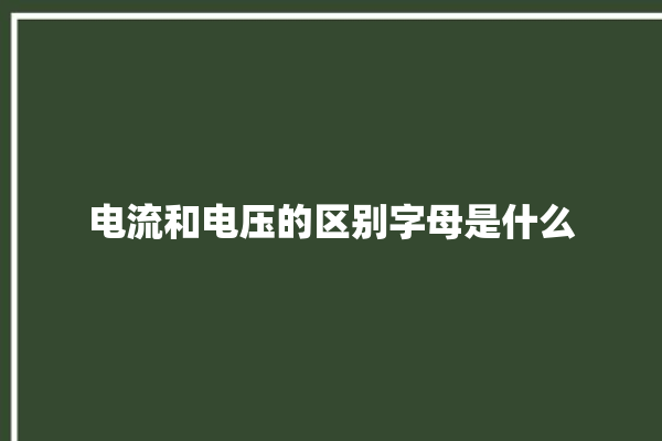 电流和电压的区别字母是什么