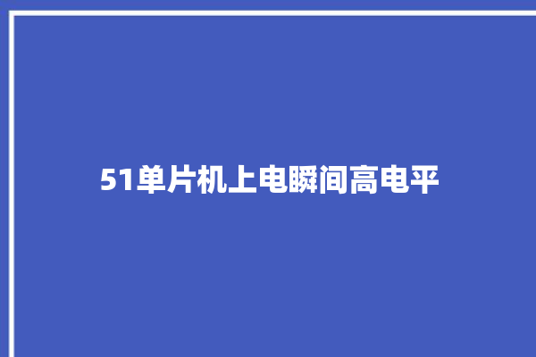 51单片机上电瞬间高电平