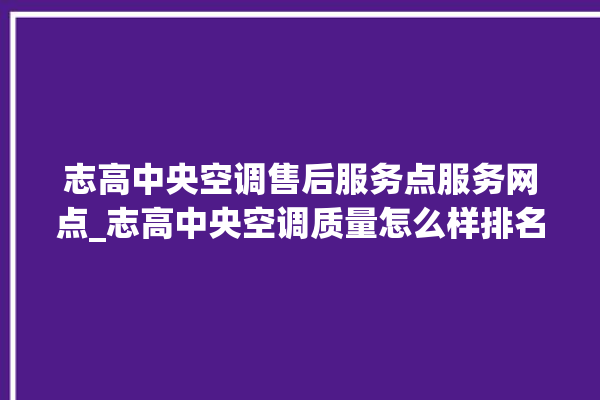 志高中央空调售后服务点服务网点_志高中央空调质量怎么样排名第几 。中央空调