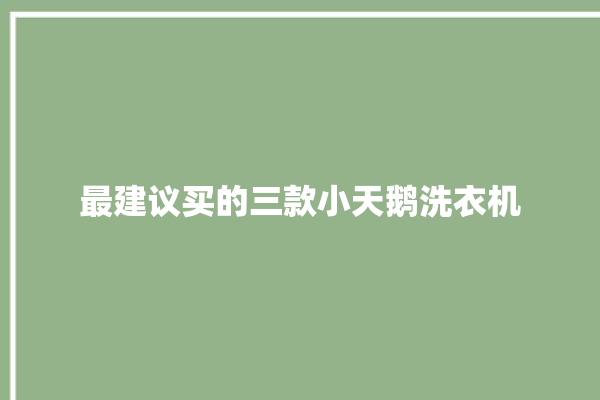 最建议买的三款小天鹅洗衣机