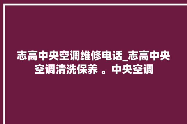 志高中央空调维修电话_志高中央空调清洗保养 。中央空调