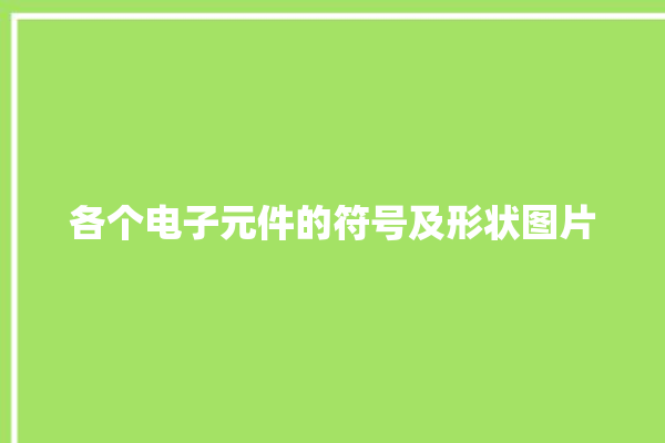 各个电子元件的符号及形状图片