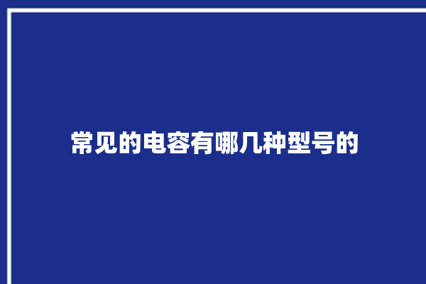 常见的电容有哪几种型号的