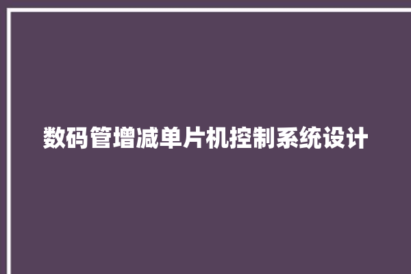 数码管增减单片机控制系统设计