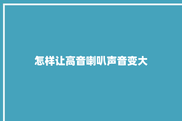 怎样让高音喇叭声音变大