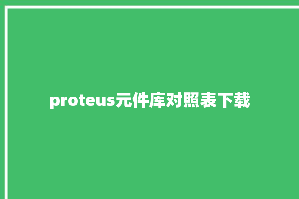 proteus元件库对照表下载