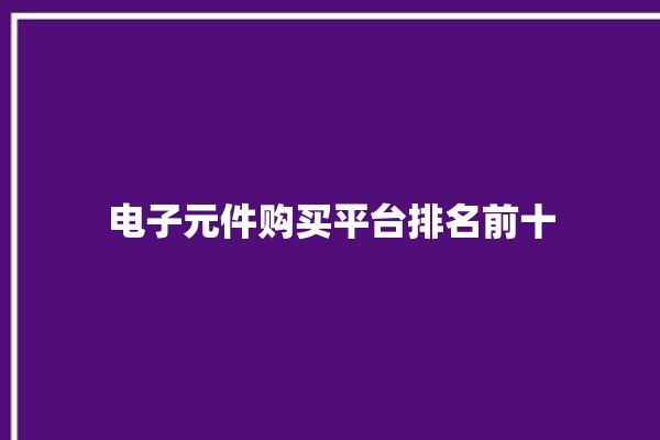 电子元件购买平台排名前十