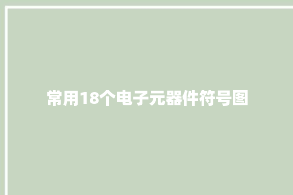 常用18个电子元器件符号图