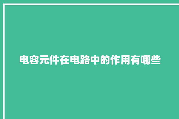 电容元件在电路中的作用有哪些