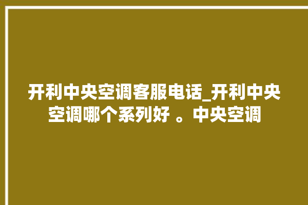 开利中央空调客服电话_开利中央空调哪个系列好 。中央空调