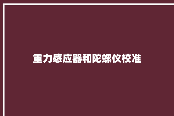 重力感应器和陀螺仪校准